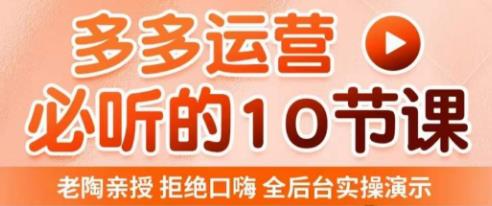 老陶电商·拼多多运营必听10节课，拒绝口嗨，全后台实操演示，花的少，赚得多，爆款更简单-吾爱自习网