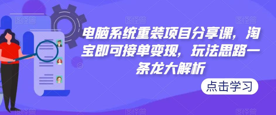 电脑系统重装项目分享课，淘宝即可接单变现，玩法思路一条龙大解析-吾爱自习网