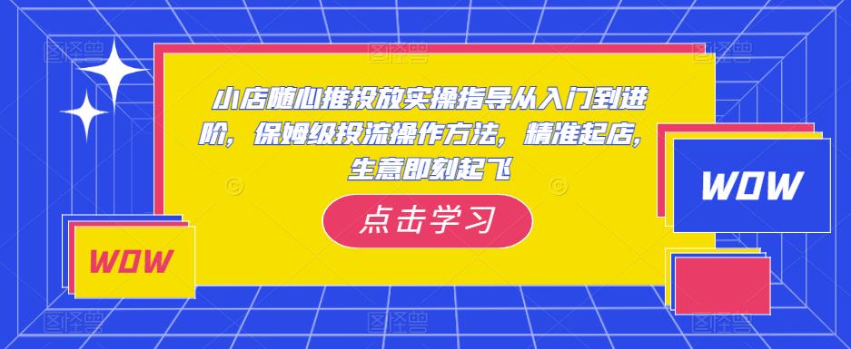 小店随心推投放实操指导从入门到进阶，保姆级投流操作方法，精准起店，生意即刻起飞