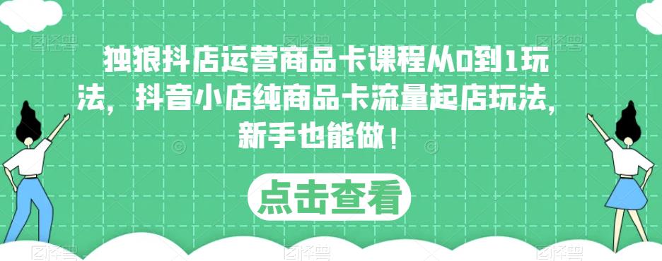 独狼抖店运营商品卡课程从0到1玩法，抖音小店纯商品卡流量起店玩法，新手也能做！-吾爱自习网