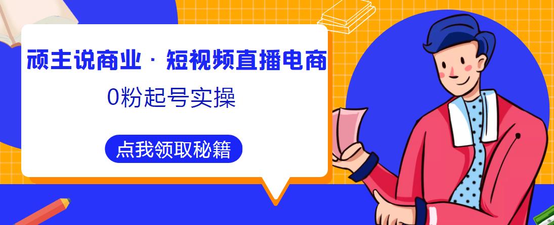 顽主说商业·短视频直播电商0粉起号实操，超800分钟超强实操干活，高效时间、快速落地拿成果插图