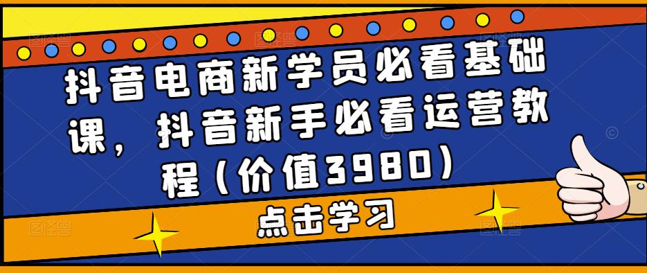 抖音电商新学员必看基础课，抖音新手必看运营教程(价值3980)-吾爱自习网