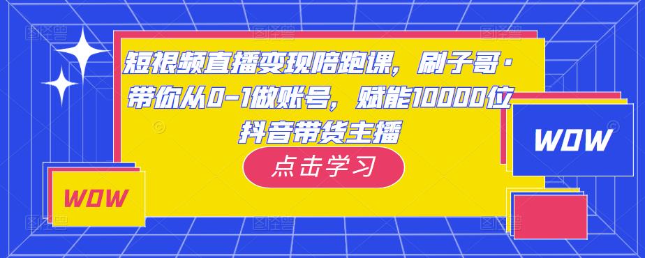 短视频直播变现陪跑课，刷子哥·带你从0-1做账号，赋能10000位抖音带货主播-吾爱自习网