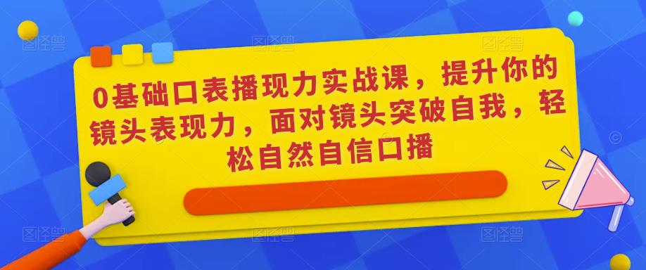 0基础口表播‬现力实战课，提升你的镜头表现力，面对镜头突破自我，轻松自然自信口播-吾爱自习网