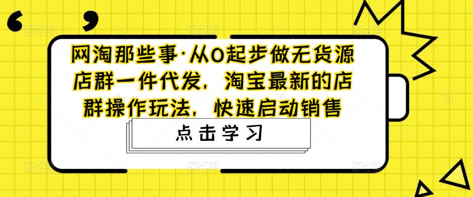 网淘那些事·从0起步做无货源店群一件代发，淘宝最新的店群操作玩法，快速启动销售-吾爱自习网