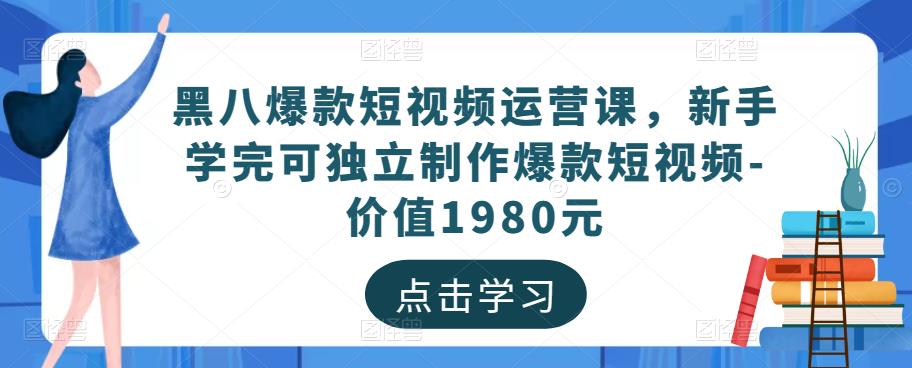 黑八爆款短视频运营课，新手学完可独立制作爆款短视频-价值1980元