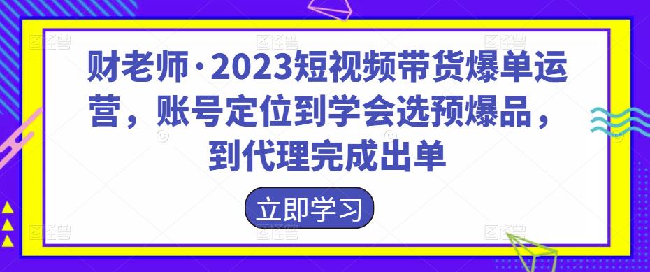 财老师·2023短视频带货爆单运营，账号定位到学会选预爆品，到代理完成出单-吾爱自习网