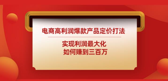 电商高利润爆款产品定价打法：实现利润最大化如何赚到三百万-吾爱自习网