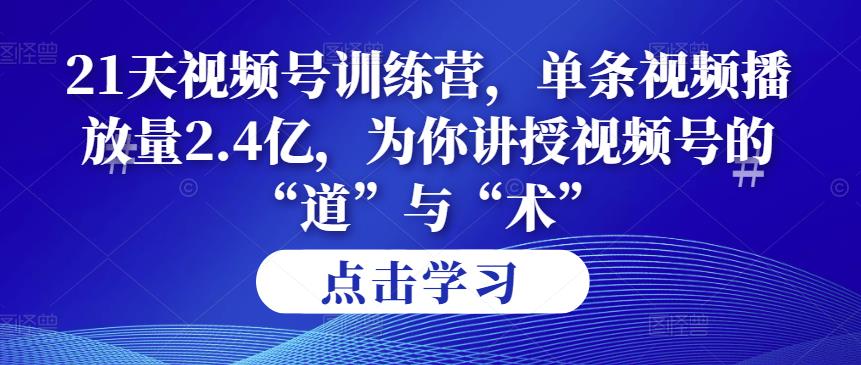 第14期21天视频号训练营，单条视频播放量2.4亿，为你讲授视频号的“道”与“术”！-吾爱自习网