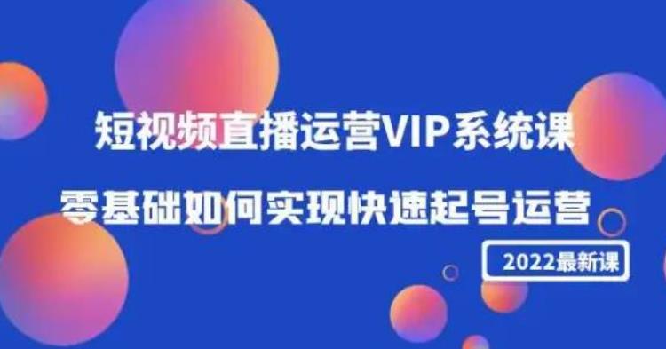 2022短视频直播运营VIP系统课：零基础如何实现快速起号运营（价值2999）