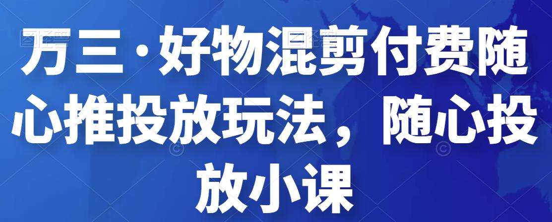 万三·好物混剪付费随心推投放玩法，随心投放小课