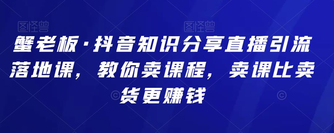 蟹老板·抖音知识分享直播引流落地课，教你卖课程，卖课比卖货更赚钱插图