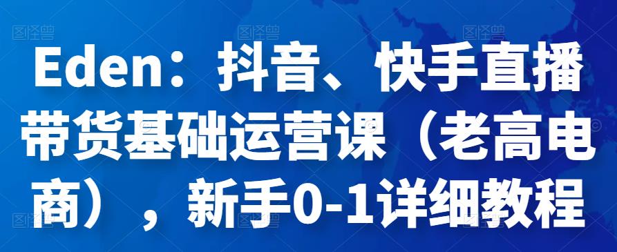 Eden：抖音、快手直播带货基础运营课（老高电商），新手0-1详细教程-吾爱自习网