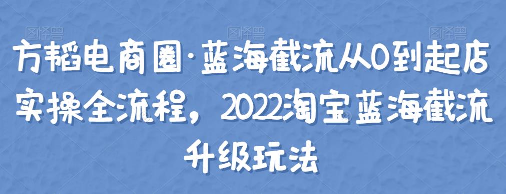 方韬电商圈·蓝海截流从0到起店实操全流程，2022淘宝蓝海截流升级玩法-吾爱自习网