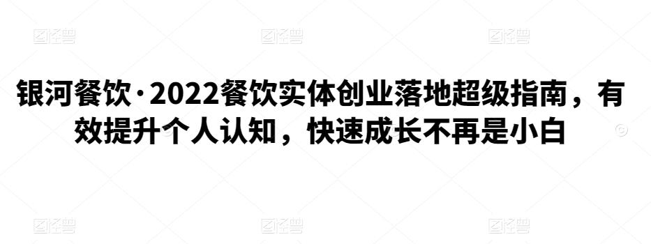 银河餐饮·2022餐饮实体创业落地超级指南，有效提升个人认知，快速成长不再是小白-吾爱自习网