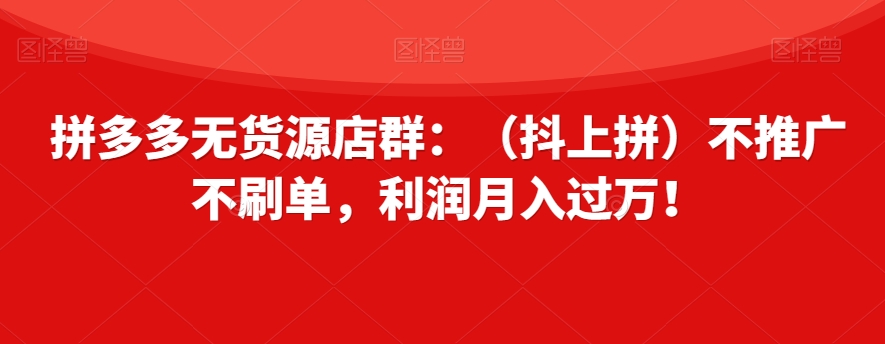 拼多多无货源店群：（抖上拼）不推广不刷单，利润月入过万！【揭秘】-吾爱自习网