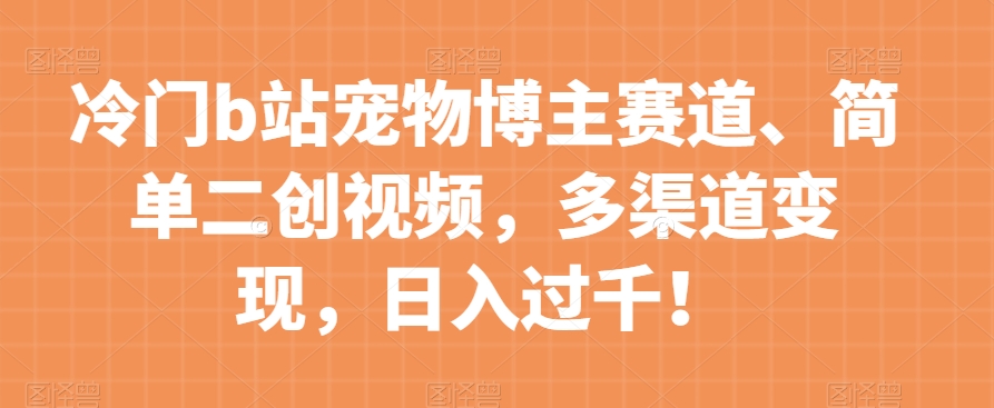 冷门b站宠物博主赛道，简单二创视频，多渠道变现，日入过千！【揭秘】-吾爱自习网