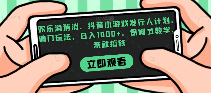 欢乐消消消，抖音小游戏发行人计划，偏门玩法，日入1000+，保姆式教学，来就搞钱插图