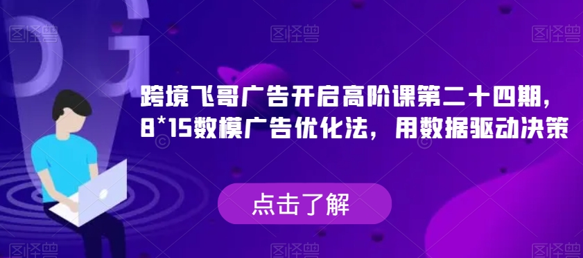 跨境飞哥广告开启高阶课第二十四期，​8*15数模广告优化法，用数据驱动决策-吾爱自习网