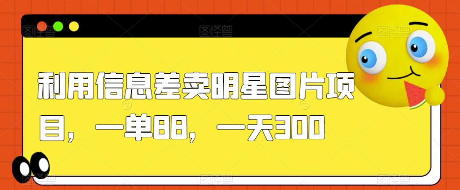 利用信息差卖明星图片项目，一单88，一天300【揭秘】-吾爱自习网