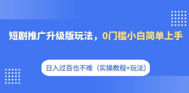 短剧推广升级版玩法，0门槛小白简单上手，日入过百也不难（实操教程+玩法）-吾爱自习网