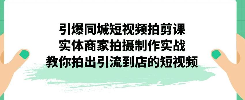 引爆同城短视频拍剪课，实体商家拍摄制作实战，教你拍出引流到店的短视频-吾爱自习网