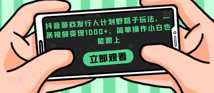 抖音游戏发行人计划野路子玩法，一条视频变现1000+，简单操作小白也能跟上【揭秘】-吾爱自习网