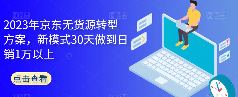 2023年京东无货源转型方案，新模式30天做到日销1万以上-吾爱自习网