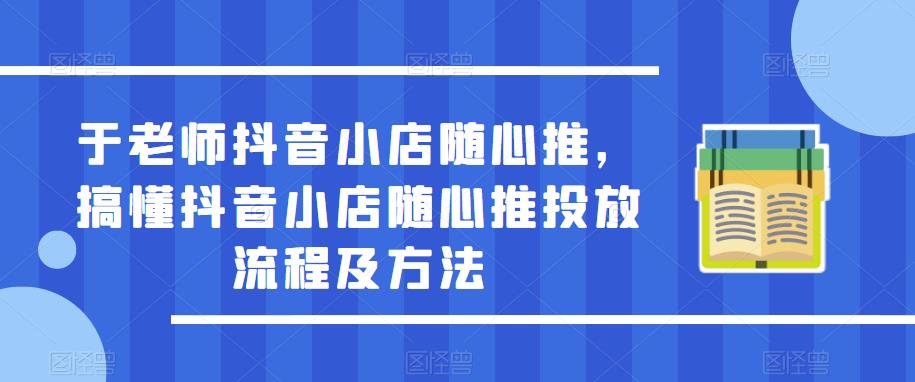 于老师抖音小店随心推，搞懂抖音小店随心推投放流程及方法插图