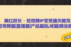 （7129期）网红校长·短视频IP变现通关秘笈：短视频篇+直播篇+产品篇+私域篇+商业模式