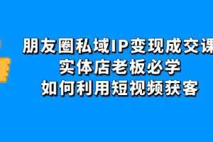 （4436期）朋友圈私域IP变现成交课：实体店老板必学，如何利用短视频获客