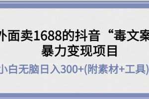 （4234期）外面卖1688抖音“毒文案”暴力变现项目 小白无脑日入300+(几十G素材+工具)