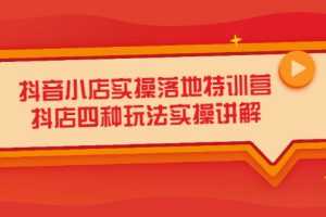 （2196期）抖音小店实操落地特训营，抖店四种玩法实操讲解（干货视频）