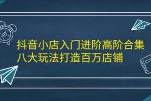 （2183期）抖音小店入门进阶高阶合集，八大玩法打造百万店铺