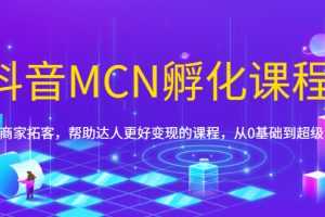 （1694期）抖音MCN孵化课程，帮助商家拓客，帮助达人更好变现的课程，从0基础到超级IP