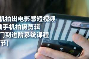 （7493期）用手机拍出电影感短视频，0基础手机拍摄剪辑，从入门到进阶系统课程(125节)