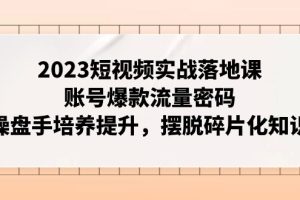 2023短视频实战落地课，账号爆款流量密码，操盘手培养提升，摆脱碎片化知识