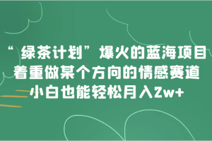 “绿茶计划”，爆火的蓝海项目，着重做某个方向的情感赛道，小白也能轻松月入2w+