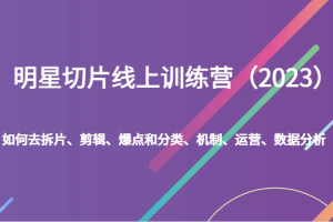 明星切片线上训练营（2023）如何去拆片、剪辑、爆点和分类、机制、运营、数据分析