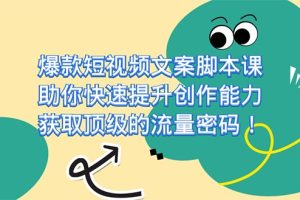 爆款短视频文案脚本课，助你快速提升创作能力，获取顶级的流量密码