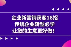 企业·新营销·获客18招，传统企业·转型必学，让您的生意更好做