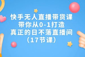 快手无人直播带货课，带你从0-1打造，真正的日不落直播间（17节课）