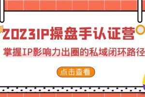 2023·IP操盘手·认证营·第2期，掌握IP影响力出圈的私域闭环路径（35节）