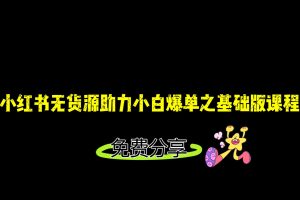 小红书无货源店铺从0-1基础版课程，助力小白弯道超车快速爆单！