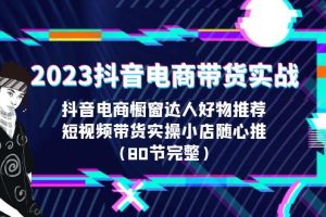 2023抖音电商带货实战，橱窗达人好物推荐，实操小店随心推（80节完整）