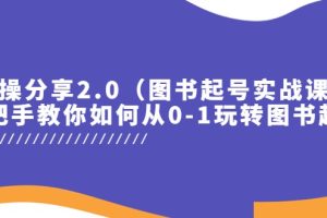 实操分享2.0（图书起号实战课），手把手教你如何从0-1玩转图书起号