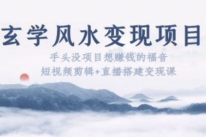 玄学风水变现项目：手头没项目想赚钱的福音（短视频剪辑+直播搭建变现课）