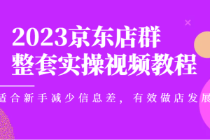 2023京东店群整套实操视频教程，适合新手减少信息差，有效做店发展