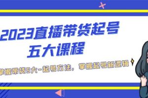 2023直播带货起号五大课程，掌握带货5大-起号方法，掌握起新号逻辑