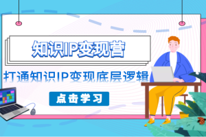 知识IP变现营，普通人可复制的知识产品落地实操课，打通知识IP变现底层逻辑